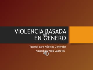 VIOLENCIA BASADA
EN GENERO
Tutorial para Médicos Generales
Autor:Luis Vega Cabrejos
 