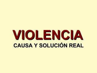 VIOLENCIA
CAUSA Y SOLUCIÓN REAL
 