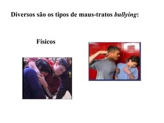Diversos são os tipos de maus-tratos  bullying :  Físicos 
