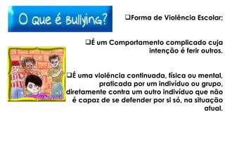 Forma de Violência Escolar; É um Comportamento complicado cuja intenção é ferir outros. É uma violência continuada, física ou mental, praticada por um indivíduo ou grupo, diretamente contra um outro indivíduo que não é capaz de se defender por si só, na situação atual. 