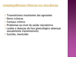    Traumatismos resultantes das agressões
   Dores crónicas
   Cansaço crónico
   Problemas ao nível da saúde reprodutiva
   Lesões e doenças do foro ginecológico (doenças
    sexualmente transmissíveis)
   Suicídio, homicídio
 