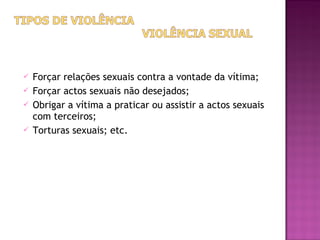    Forçar relações sexuais contra a vontade da vítima;
   Forçar actos sexuais não desejados;
   Obrigar a vítima a praticar ou assistir a actos sexuais
    com terceiros;
   Torturas sexuais; etc.
 