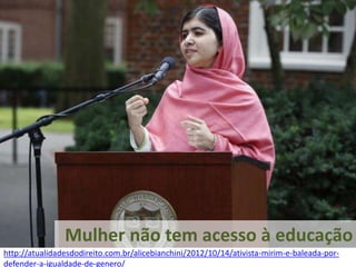 Mulher não tem acesso à educação 
http://atualidadesdodireito.com.br/alicebianchini/2012/10/14/ativista-mirim-e-baleada-por-defender- 
a-igualdade-de-genero/ 
 