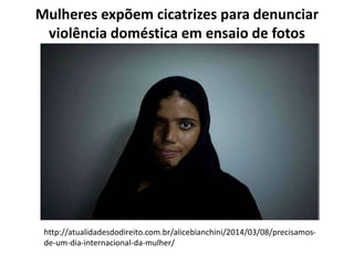 Mulheres expõem cicatrizes para denunciar 
violência doméstica em ensaio de fotos 
http://atualidadesdodireito.com.br/alicebianchini/2014/03/08/precisamos-de- 
um-dia-internacional-da-mulher/ 
 