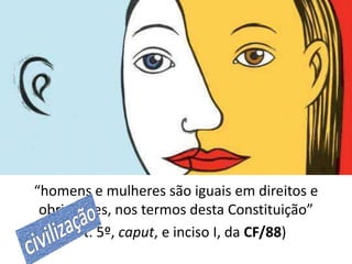“homens e mulheres são iguais em direitos e 
obrigações, nos termos desta Constituição” 
(art. 5º, caput, e inciso I, da CF/88) 
 
