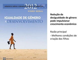 Redução da 
desigualdade de gênero 
pode impulsionar 
crescimento econômico 
Razão principal 
- Melhores condições de 
criação dos filhos 
 