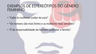 EXEMPLOS DE ESTEREÓTIPOS DO GÊNERO
FEMININO
• “Cabe às mulheres cuidar da casa”
• “Os homens são mais fortes e as mulheres mais sensíveis”
• “É da responsabilidade do homem sustentar a família”
 