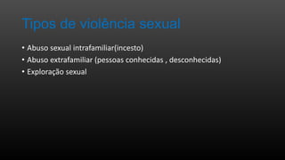 Tipos de violência sexual
• Abuso sexual intrafamiliar(incesto)
• Abuso extrafamiliar (pessoas conhecidas , desconhecidas)
• Exploração sexual

 