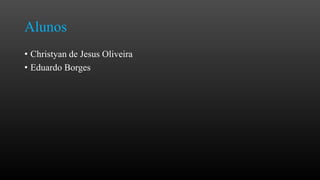 Alunos
• Christyan de Jesus Oliveira
• Eduardo Borges

 