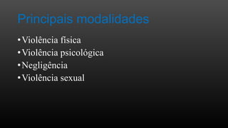 Principais modalidades
• Violência física
• Violência psicológica
• Negligência
• Violência sexual

 