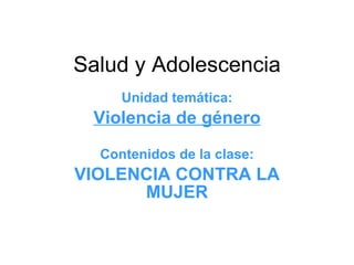 Salud y Adolescencia Unidad temática: Violencia de género Contenidos de la clase: VIOLENCIA CONTRA LA MUJER 