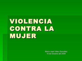 VIOLENCIA CONTRA LA MUJER María José Vélez González 15 de Octubre del 2009 