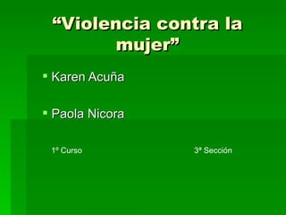 “ Violencia contra la mujer” <ul><li>Karen Acuña </li></ul><ul><li>Paola Nicora </li></ul>1º Curso 3ª Sección 