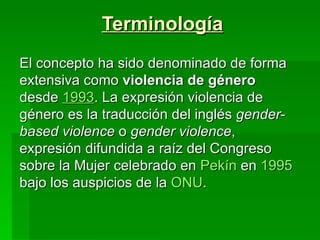 Terminología El concepto ha sido denominado de forma extensiva como  violencia de género  desde  1993 . La expresión viole...