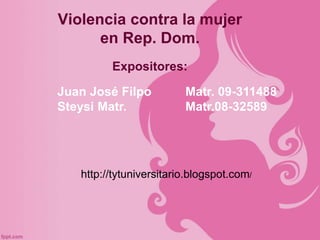 Violencia contra la mujer
en Rep. Dom.
Expositores:
Juan José Filpo Matr. 09-311488
Steysi Matr. Matr.08-32589
http://tytuniversitario.blogspot.com/
 