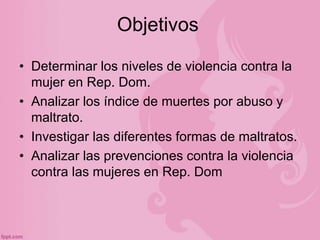 Objetivos
• Determinar los niveles de violencia contra la
mujer en Rep. Dom.
• Analizar los índice de muertes por abuso y
...