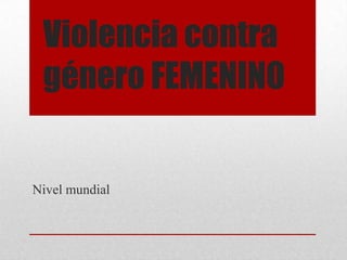 Violencia contra
 género FEMENINO


Nivel mundial
 
