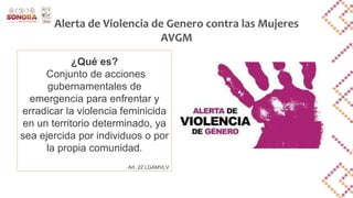 Alerta de Violencia de Genero contra las Mujeres
AVGM
¿Qué es?
Conjunto de acciones
gubernamentales de
emergencia para enfrentar y
erradicar la violencia feminicida
en un territorio determinado, ya
sea ejercida por individuos o por
la propia comunidad.
Art. 22 LGAMVLV
 
