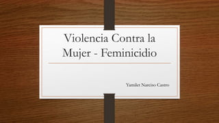 Violencia Contra la
Mujer - Feminicidio
Yamilet Narciso Castro
 