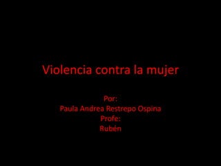 Violencia contra la mujer

               Por:
   Paula Andrea Restrepo Ospina
              Profe:
              Rubén
 