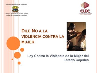 Ley Contra la Violencia de la Mujer del Estado Cojedes      República Bolivariana de Venezuela Consejo Legislativo del Estado Cojedes     Unidad de Participación Ciudadana Unidad de Participación Ciudadana Dile No a la violencia contra la mujer 