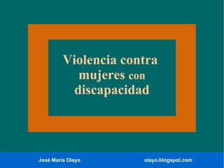 José María Olayo olayo.blogspot.com
Violencia contra
mujeres con
discapacidad
 