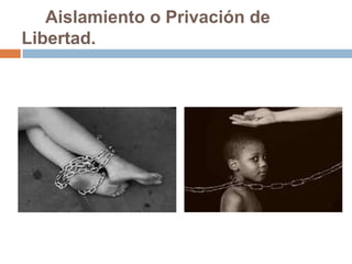 Aislamiento o Privación de
Libertad.
 