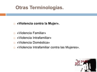 Otras Terminologías.


   «Violencia contra la Mujer».

   «Violencia Familiar»
   «Violencia Intrafamiliar»
   «Violencia Doméstica»
   «Violencia Intrafamiliar contra las Mujeres».
 