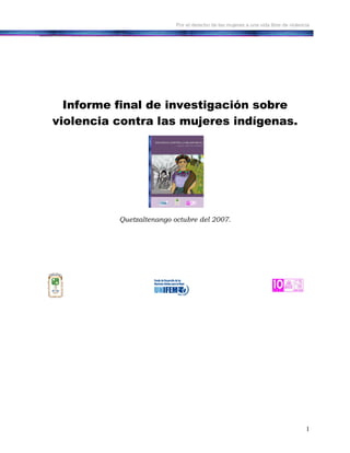 Por el derecho de las mujeres a una vida libre de violencia
1
Informe final de investigación sobre
violencia contra las mujeres indígenas.
Quetzaltenango octubre del 2007.
 