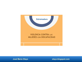 José María Olayo olayo.blogspot.com
VIOLENCIA CONTRA LAS
MUJERES CON DISCAPACIDAD
Extremadura
 