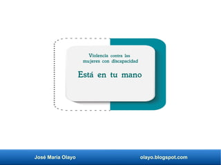 José María Olayo olayo.blogspot.com
Está en tu mano
Violencia contra las
mujeres con discapacidad
 