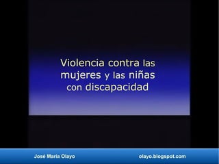 José María Olayo olayo.blogspot.com
Violencia contra las
mujeres y las niñas
con discapacidad
 