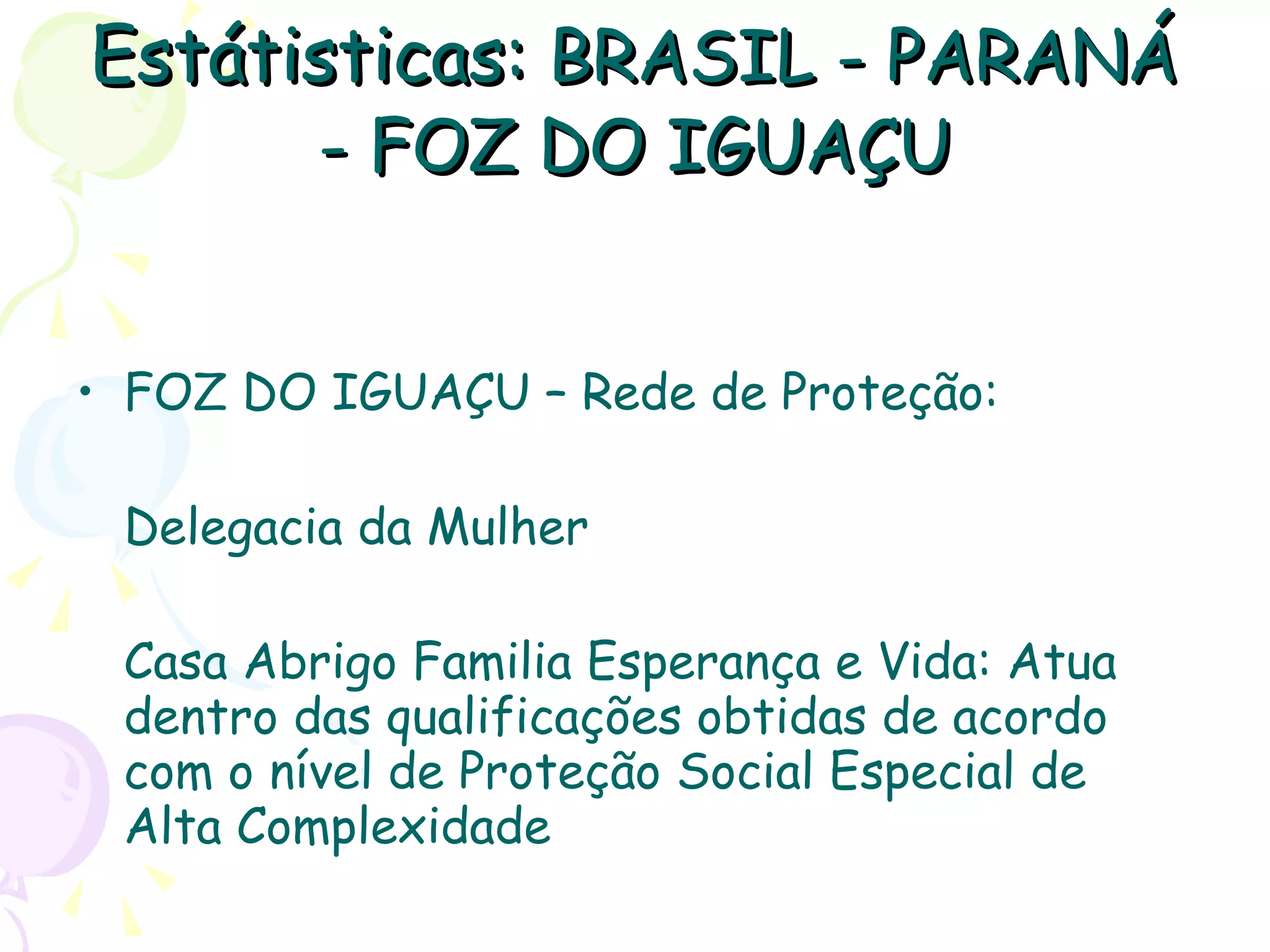 Estátisticas:  BRASIL - PARANÁ - FOZ DO IGUAÇU FOZ DO IGUAÇU – Rede de Proteção: Delegacia da Mulher  Casa Abrigo Familia Esperança e Vida: Atua dentro das qualificações obtidas de acordo com o nível de Proteção Social Especial de Alta Complexidade 