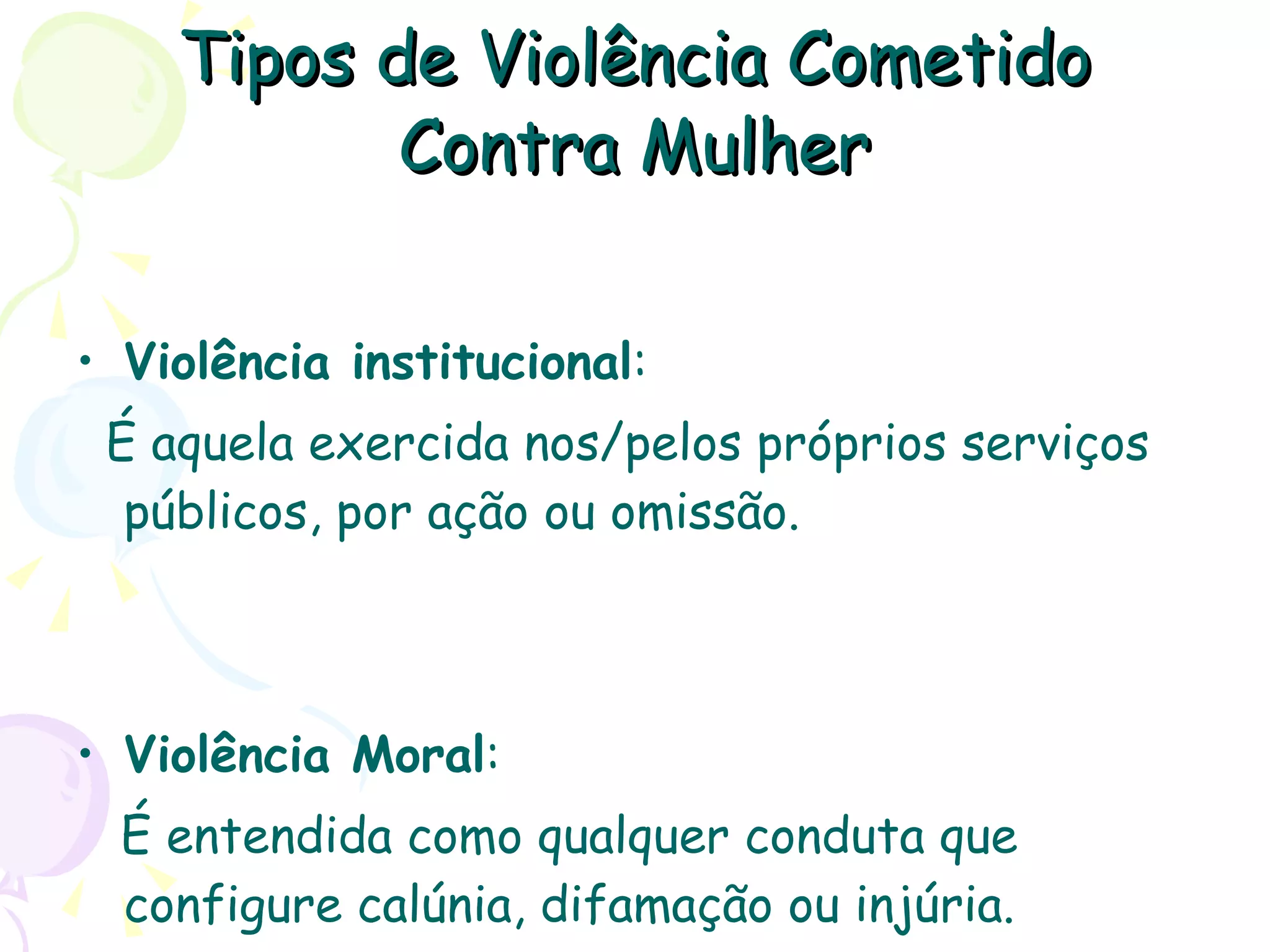 Tipos de Violência Cometido Contra Mulher Violência institucional : É  aquela exercida nos/pelos próprios serviços públicos, por ação ou omissão. Violência Moral : É entendida como qualquer conduta que configure calúnia, difamação ou injúria. 