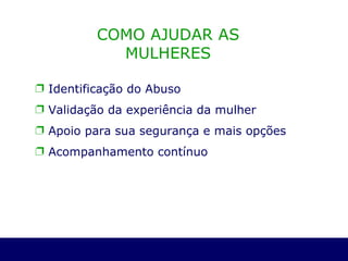 Identificação do Abuso Validação da experiência da mulher Apoio para sua segurança e mais opções Acompanhamento contínuo COMO AJUDAR AS MULHERES 
