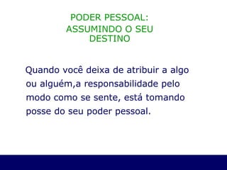 Quando você deixa de atribuir a algo ou alguém,a responsabilidade pelo modo como se sente, está tomando posse do seu poder pessoal.   PODER PESSOAL: ASSUMINDO O SEU DESTINO 