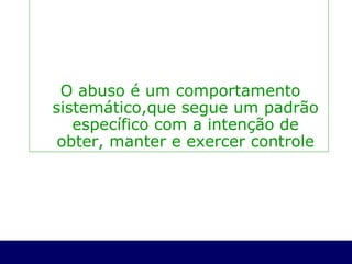 O abuso é um comportamento sistemático,que segue um padrão específico com a intenção de obter, manter e exercer controle 
