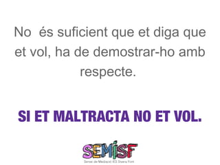 No és suficient que et diga que
et vol, ha de demostrar-ho amb
            respecte.


SI ET MALTRACTA NO ET VOL.
 