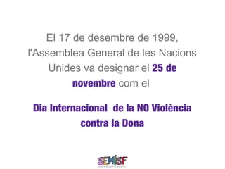 El 17 de desembre de 1999,
l'Assemblea General de les Nacions
     Unides va designar el 25 de
          novembre com el

 Dia Internacional de la NO Violència
            contra la Dona
 