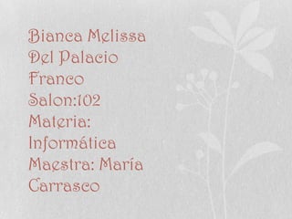 Bianca Melissa
Del Palacio
Franco
Salon:102
Materia:
Informática
Maestra: María
Carrasco
 