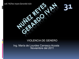 106 Núñez reyes Gerardo Iván




                       VIOLENCIA DE GENERO
         Ing. María de Lourdes Carrasco Acosta
                        Noviembre del 2011
 