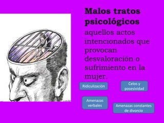 Malos tratos
 psicológicos
 aquellos actos
 intencionados que
 provocan
 desvaloración o
 sufrimiento en la
 mujer.
                       Celos y
Ridiculización
                     posesividad

  Amenazas
   verbales      Amenazas constantes
                    de divorcio
 