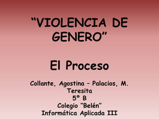 “VIOLENCIA DE
   GENERO”

      El Proceso
Collante, Agostina – Palacios, M.
            Teresita
              5º B
         Colegio “Belén”
    Informática Aplicada III
 