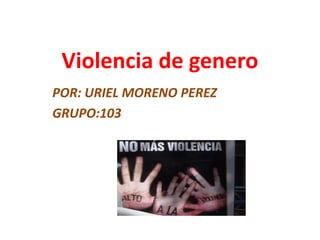 Violencia de genero
POR: URIEL MORENO PEREZ
GRUPO:103
 