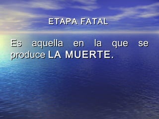 ETAPA FATAL

Es aquella en la que se
produce LA MUERTE.
 