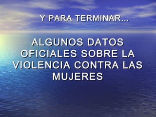 Y PARA TERMINAR…


   ALGUNOS DATOS
 OFICIALES SOBRE LA
VIOLENCIA CONTRA LAS
      MUJERES
 