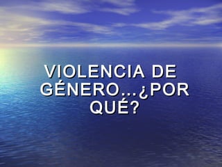 VIOLENCIA DE
GÉNERO…¿POR
    QUÉ?
 