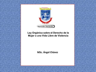 Ley Orgánica sobre el Derecho de la
Mujer a una Vida Libre de Violencia




        MSc. Ángel Chávez
 