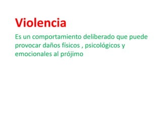 Violencia 
Es un comportamiento deliberado que puede 
provocar daños físicos , psicológicos y 
emocionales al prójimo 
 