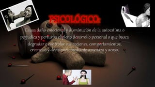 Causa daño emocional y disminución de la autoestima o
perjudica y perturba el pleno desarrollo personal o que busca
degradar o controlar sus acciones, comportamientos,
creencias y decisiones, mediante amenaza y acoso.